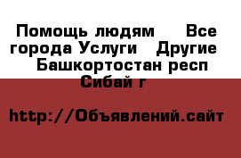 Помощь людям . - Все города Услуги » Другие   . Башкортостан респ.,Сибай г.